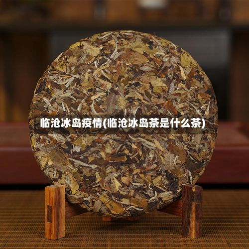 临沧冰岛疫情(临沧冰岛茶是什么茶)