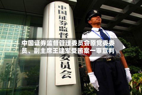 中国证券监督管理委员会原党委委员、副主席王建军受贿案一审宣判