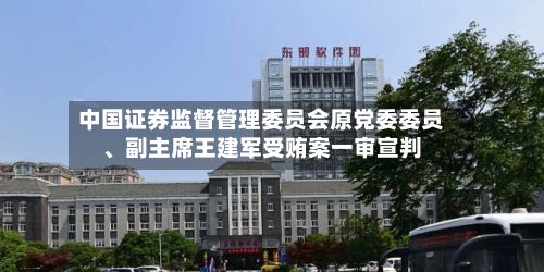 中国证券监督管理委员会原党委委员、副主席王建军受贿案一审宣判-第2张图片