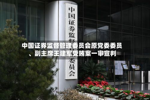 中国证券监督管理委员会原党委委员、副主席王建军受贿案一审宣判-第3张图片
