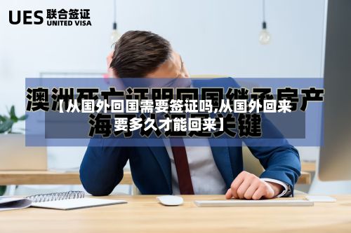 【从国外回国需要签证吗,从国外回来要多久才能回来】