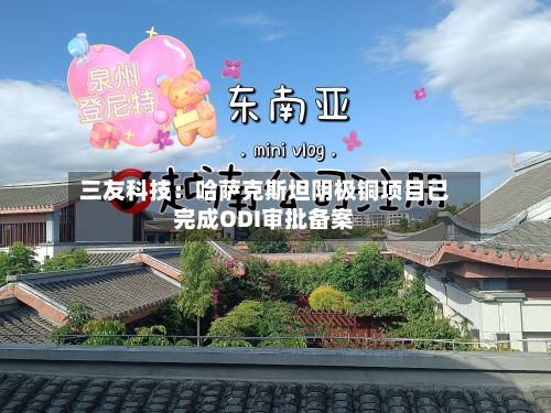 三友科技:哈萨克斯坦阴极铜项目已完成ODI审批备案-第2张图片