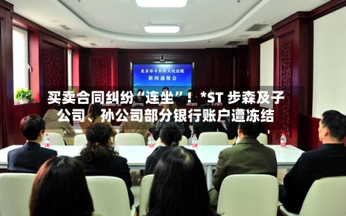 买卖合同纠纷“连坐	”！*ST 步森及子公司、孙公司部分银行账户遭冻结-第2张图片