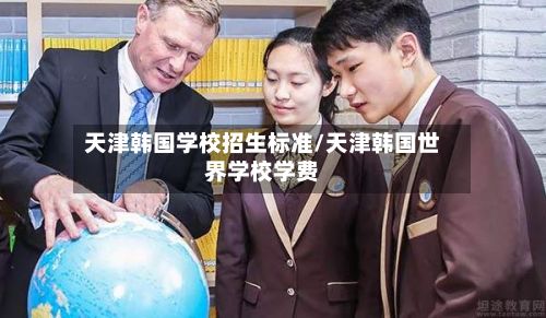 天津韩国学校招生标准/天津韩国世界学校学费