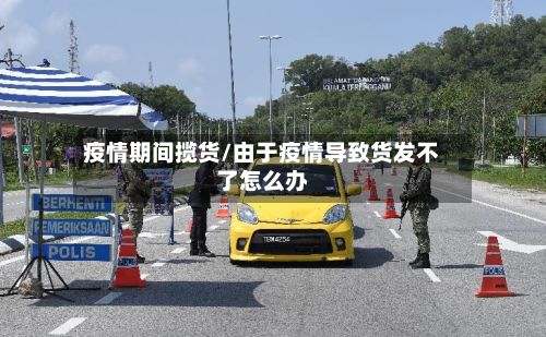 疫情期间揽货/由于疫情导致货发不了怎么办