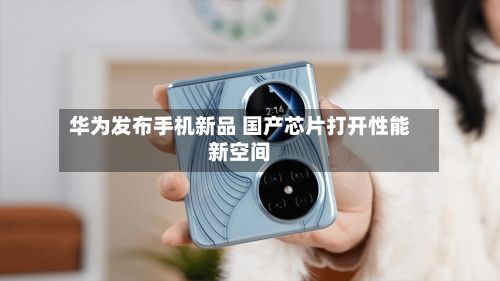 华为发布手机新品 国产芯片打开性能新空间-第3张图片