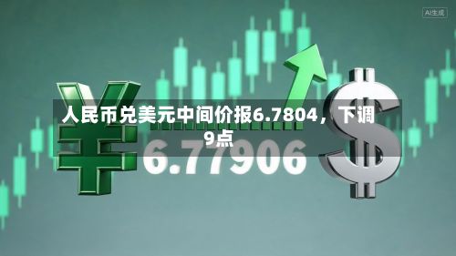 人民币兑美元中间价报6.7804，下调9点-第3张图片