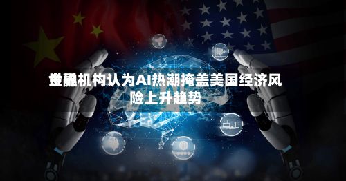 世界金融机构认为AI热潮掩盖美国经济风险上升趋势-第2张图片
