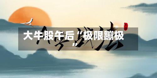 大牛股午后“极限蹦极	”-第3张图片