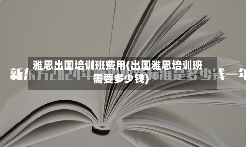 雅思出国培训班费用(出国雅思培训班需要多少钱)