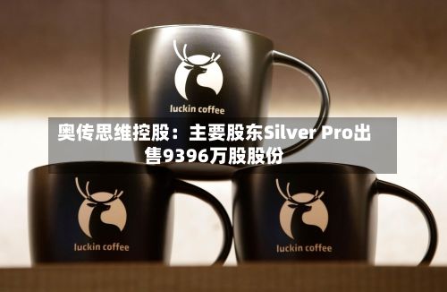 奥传思维控股:主要股东Silver Pro出售9396万股股份