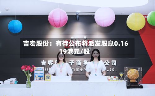 吉宏股份：有待公布将派发股息0.1619港元/股-第2张图片