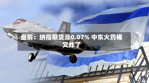 盘前：纳指期货涨0.07% 中东火药桶又炸了-第3张图片