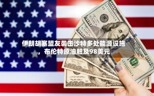 伊朗胡塞盟友袭击沙特多处能源设施，布伦特原油触及98美元-第3张图片