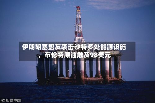 伊朗胡塞盟友袭击沙特多处能源设施	，布伦特原油触及98美元-第2张图片