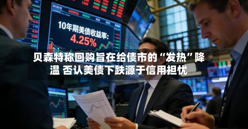贝森特称回购旨在给债市的“发热”降温 否认美债下跌源于信用担忧-第2张图片