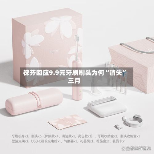 徕芬回应9.9元牙刷刷头为何“消失	”三月-第2张图片