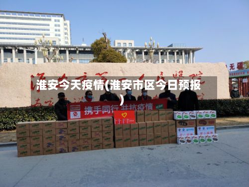 淮安今天疫情(淮安市区今日预报)-第2张图片
