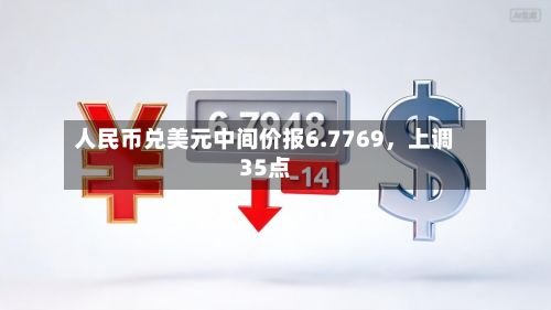 人民币兑美元中间价报6.7769	，上调35点-第1张图片