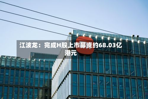 江波龙：完成H股上市募资约68.03亿港元