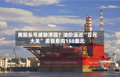 美股头号威胁浮现？油价逼近“百元大关” 美银看向150美元-第2张图片
