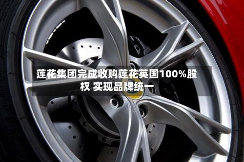 莲花集团完成收购莲花英国100%股权 实现品牌统一