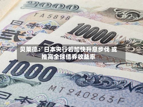 贝莱德：日本央行若加快升息步伐 或推高全球债券收益率