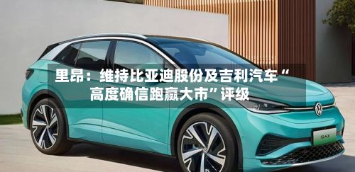 里昂：维持比亚迪股份及吉利汽车“高度确信跑赢大市	”评级-第1张图片