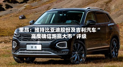 里昂：维持比亚迪股份及吉利汽车“高度确信跑赢大市”评级-第2张图片