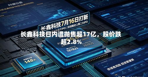长鑫科技日内遭抛售超17亿，股价跌超2.8%-第3张图片