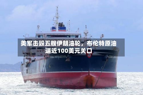 美军击毁五艘伊朗油轮	，布伦特原油逼近100美元关口-第3张图片