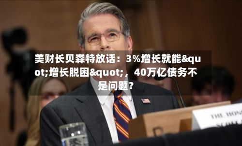 美财长贝森特放话：3%增长就能"增长脱困"	，40万亿债务不是问题？-第2张图片