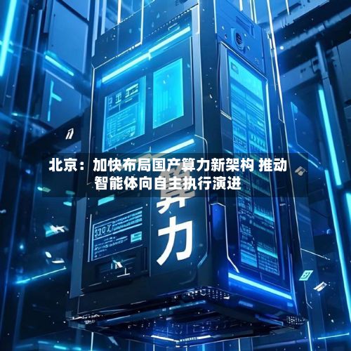 北京：加快布局国产算力新架构 推动智能体向自主执行演进-第2张图片