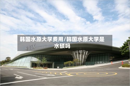 韩国水原大学费用/韩国水原大学是水硕吗-第3张图片