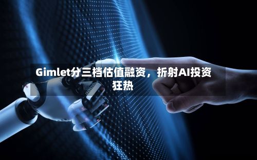 Gimlet分三档估值融资，折射AI投资狂热-第2张图片