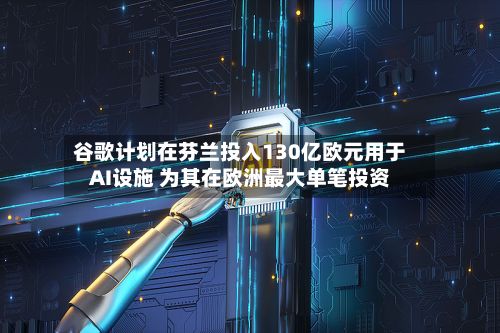 谷歌计划在芬兰投入130亿欧元用于AI设施 为其在欧洲最大单笔投资-第2张图片