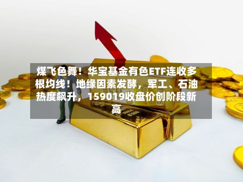 煤飞色舞！华宝基金有色ETF连收多根均线！地缘因素发酵，军工、石油热度飙升，159019收盘价创阶段新高