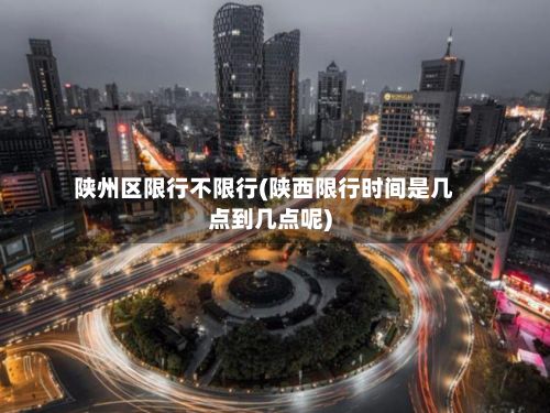 陕州区限行不限行(陕西限行时间是几点到几点呢)-第2张图片