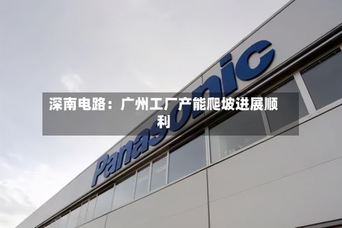 深南电路：广州工厂产能爬坡进展顺利-第2张图片