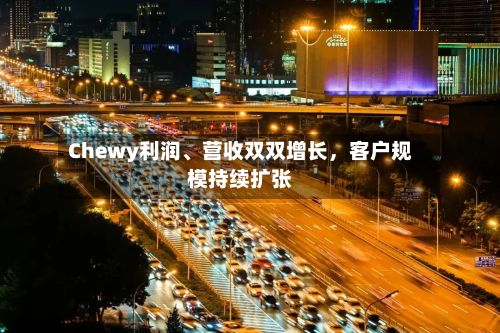 Chewy利润、营收双双增长，客户规模持续扩张