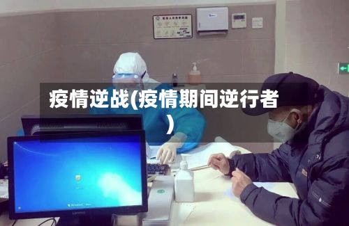 疫情逆战(疫情期间逆行者)