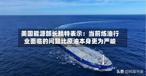 美国能源部长赖特表示：当前炼油行业面临的问题比原油本身更为严峻-第2张图片