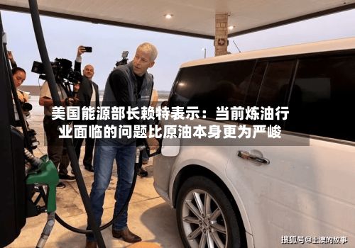 美国能源部长赖特表示:当前炼油行业面临的问题比原油本身更为严峻