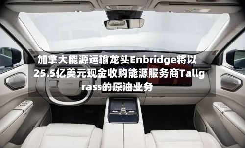 加拿大能源运输龙头Enbridge将以25.5亿美元现金收购能源服务商Tallgrass的原油业务-第2张图片