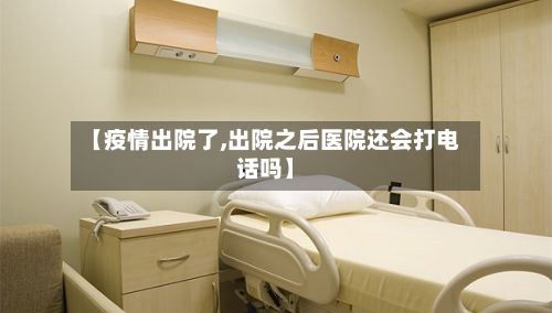 【疫情出院了,出院之后医院还会打电话吗】-第2张图片