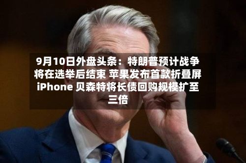 9月10日外盘头条：特朗普预计战争将在选举后结束 苹果发布首款折叠屏iPhone 贝森特将长债回购规模扩至三倍-第2张图片