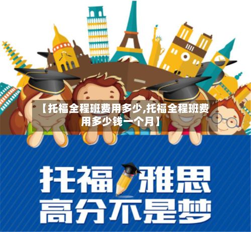 【托福全程班费用多少,托福全程班费用多少钱一个月】