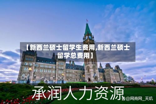 【新西兰硕士留学生费用,新西兰硕士留学总费用】-第3张图片