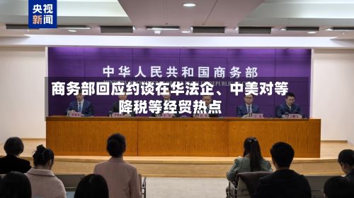 商务部回应约谈在华法企、中美对等降税等经贸热点-第3张图片