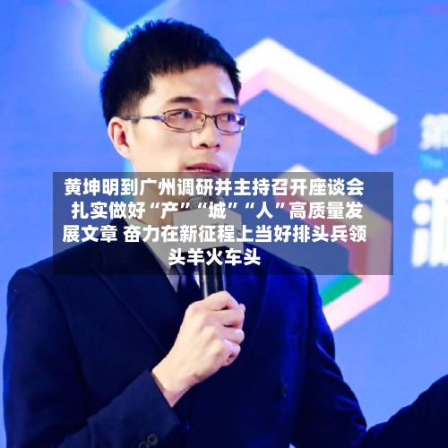 黄坤明到广州调研并主持召开座谈会 扎实做好“产	”“城”“人”高质量发展文章 奋力在新征程上当好排头兵领头羊火车头-第2张图片